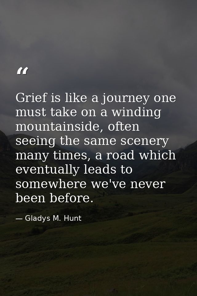 Grief is like a journey one must take on a winding mountainside, often seeing the same scenery many times, a road which  — Gladys M. Hunt