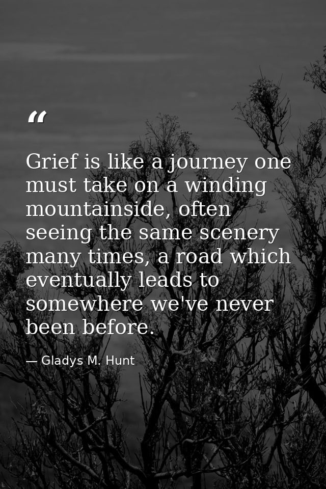 Grief is like a journey one must take on a winding mountainside, often seeing the same scenery many times, a road which  — Gladys M. Hunt