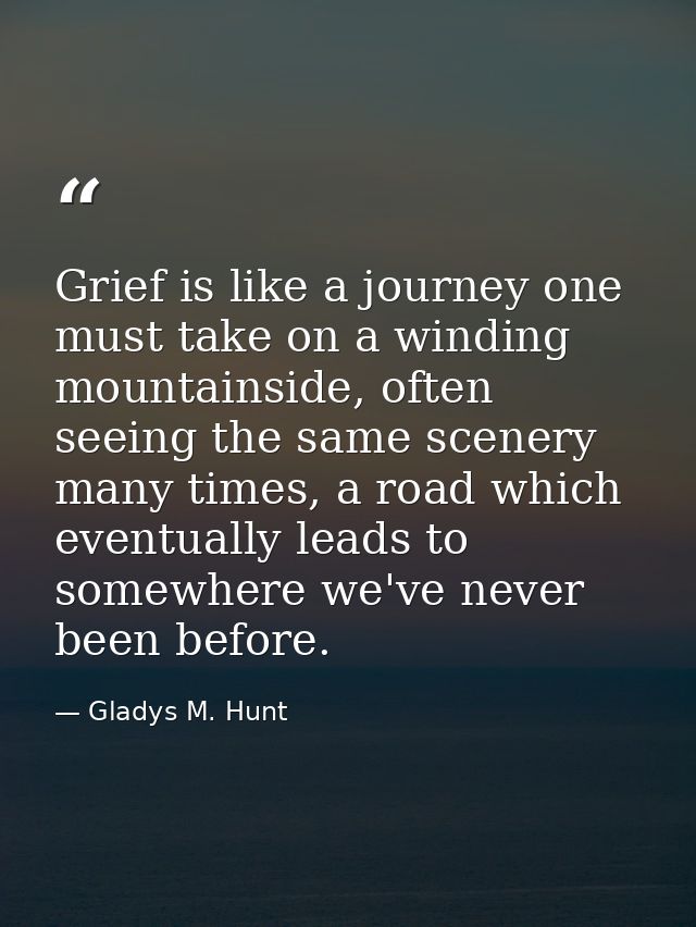 Grief is like a journey one must take on a winding mountainside, often seeing the same scenery many times, a road which  — Gladys M. Hunt