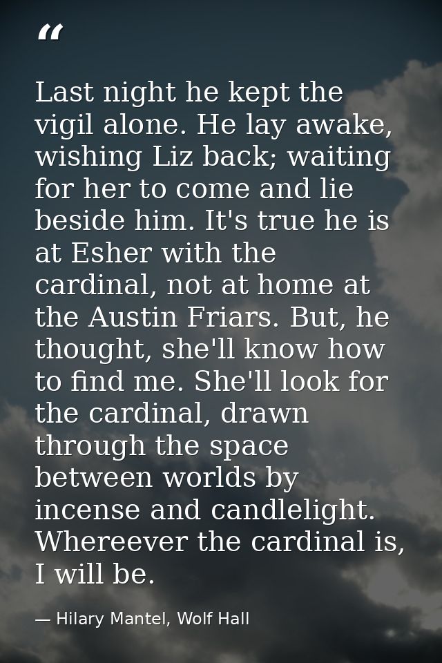 Last night he kept the vigil alone. He lay awake, wishing Liz back; waiting for her to come and lie beside him. It's tru — Hilary Mantel, Wolf Hall