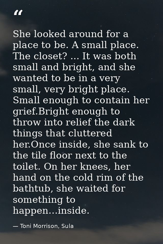 She looked around for a place to be. A small place. The closet? ... It was both small and bright, and she wanted to be i — Toni Morrison, Sula