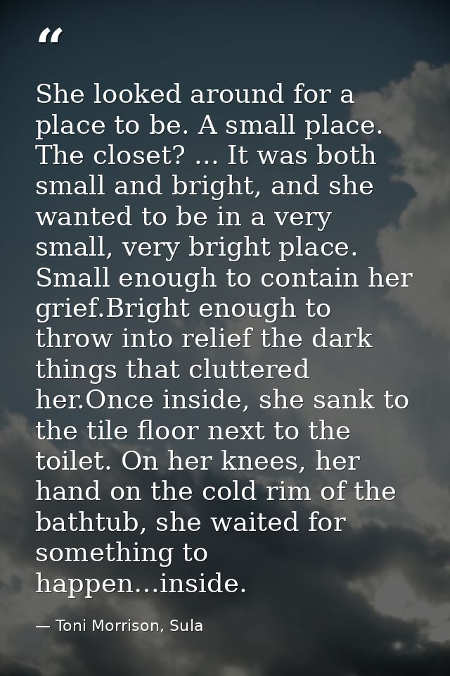 She looked around for a place to be. A small place. The closet? ... It was both small and bright, and she wanted to be i — Toni Morrison, Sula