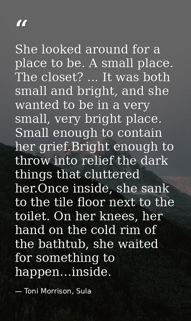 She looked around for a place to be. A small place. The closet? ... It was both small and bright, and she wanted to be i — Toni Morrison, Sula