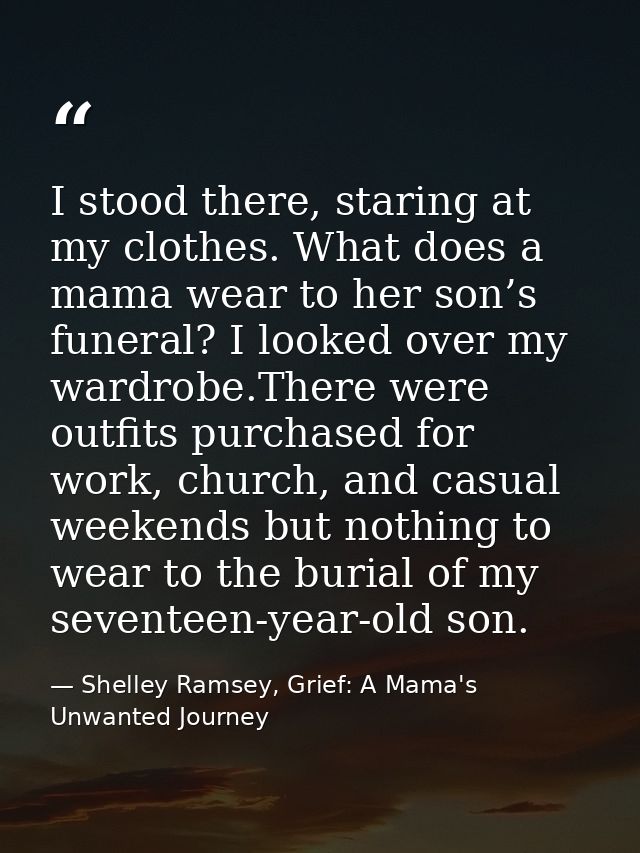 I stood there, staring at my clothes. What does a mama wear to her son’s funeral? I looked over my wardrobe.There were o — Shelley Ramsey, Grief: A Mama's Unwanted Journey