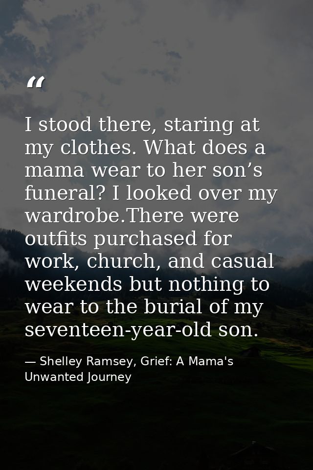I stood there, staring at my clothes. What does a mama wear to her son’s funeral? I looked over my wardrobe.There were o — Shelley Ramsey, Grief: A Mama's Unwanted Journey