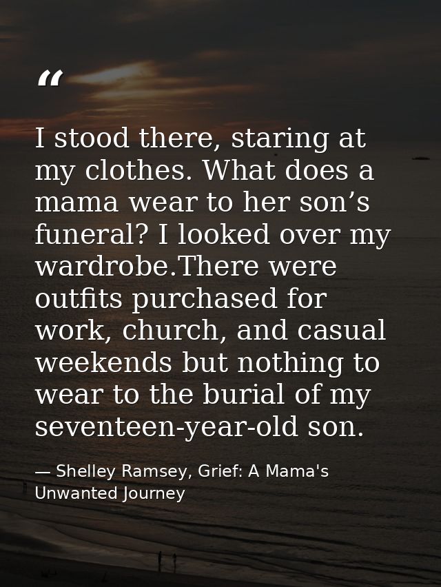 I stood there, staring at my clothes. What does a mama wear to her son’s funeral? I looked over my wardrobe.There were o — Shelley Ramsey, Grief: A Mama's Unwanted Journey