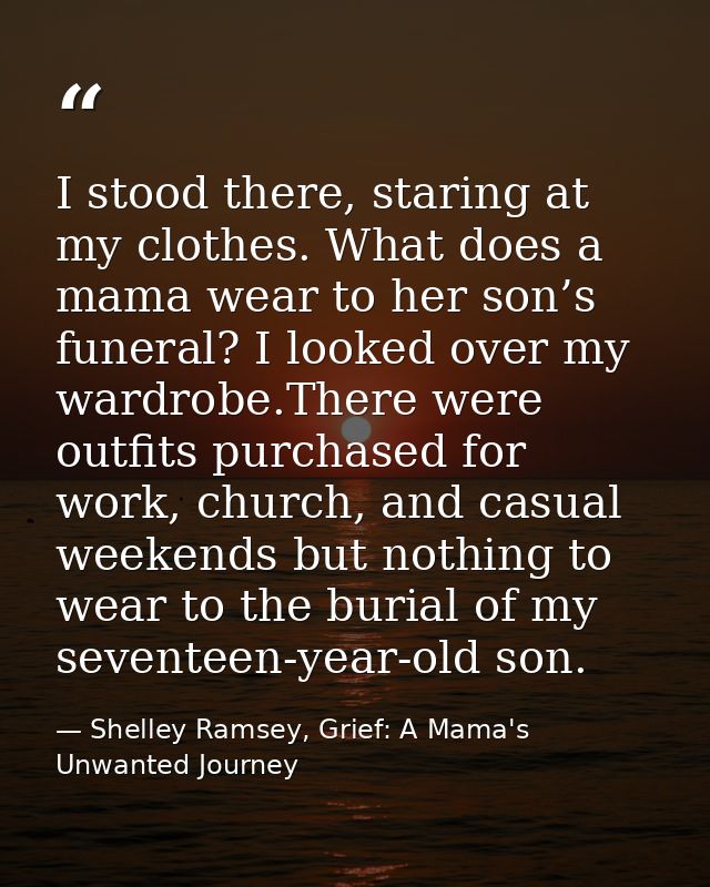 I stood there, staring at my clothes. What does a mama wear to her son’s funeral? I looked over my wardrobe.There were o — Shelley Ramsey, Grief: A Mama's Unwanted Journey