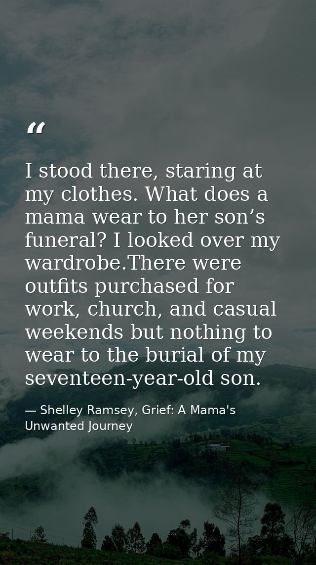 I stood there, staring at my clothes. What does a mama wear to her son’s funeral? I looked over my wardrobe.There were o — Shelley Ramsey, Grief: A Mama's Unwanted Journey