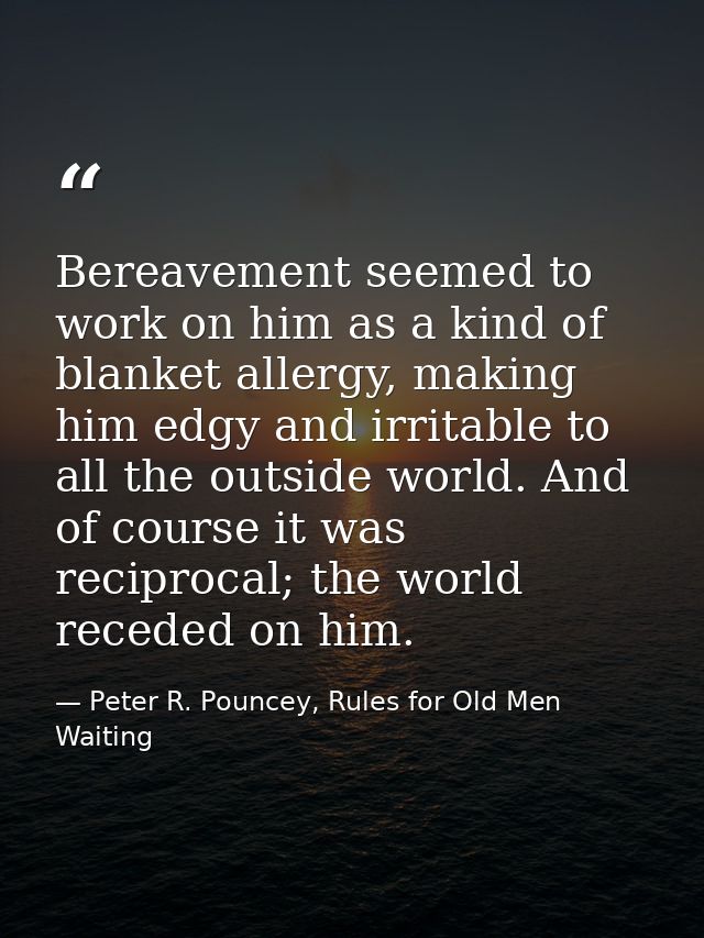 Bereavement seemed to work on him as a kind of blanket allergy, making him edgy and irritable to all the outside world.  — Peter R. Pouncey, Rules for Old Men Waiting