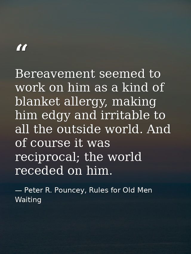 Bereavement seemed to work on him as a kind of blanket allergy, making him edgy and irritable to all the outside world.  — Peter R. Pouncey, Rules for Old Men Waiting