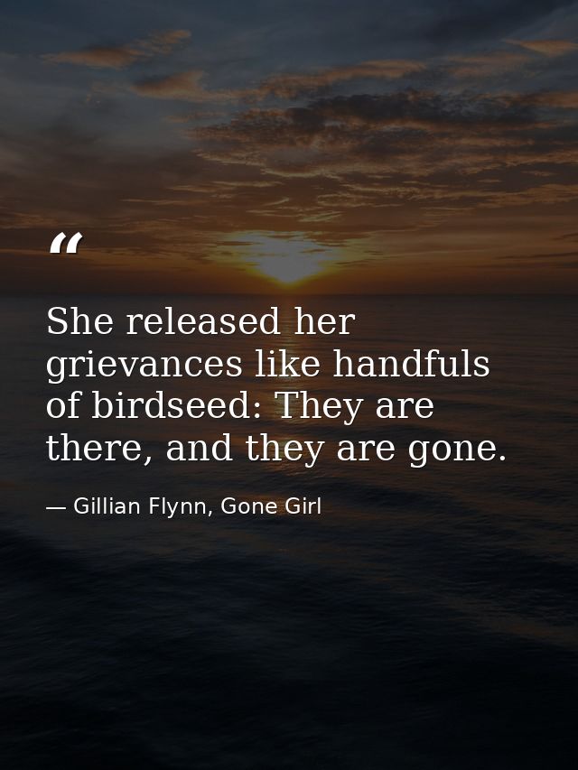 She released her grievances like handfuls of birdseed: They are there, and they are gone. — Gillian Flynn, Gone Girl