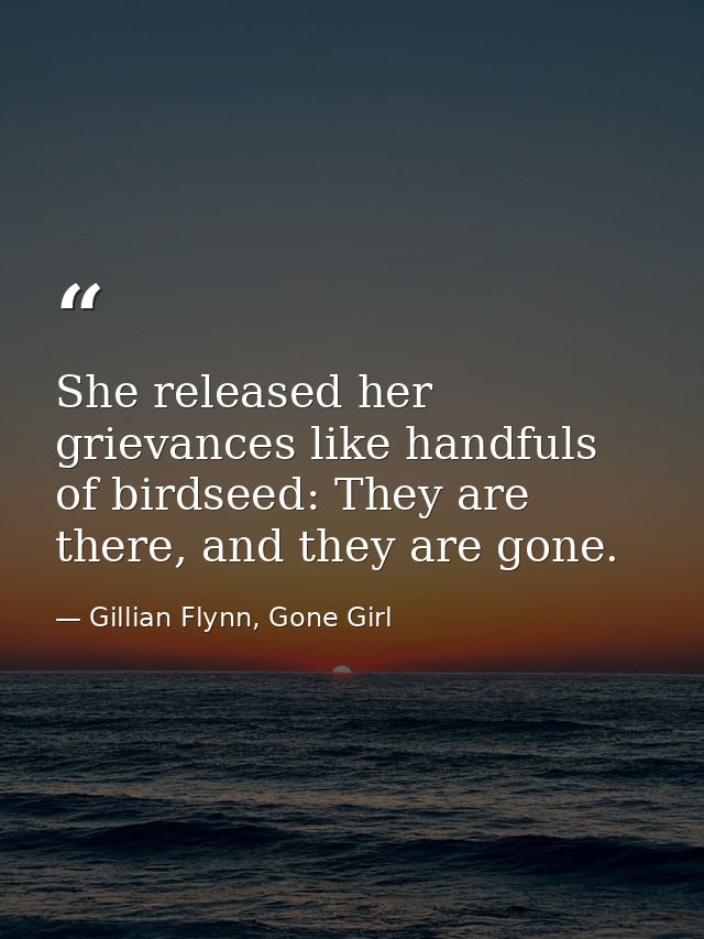 She released her grievances like handfuls of birdseed: They are there, and they are gone. — Gillian Flynn, Gone Girl