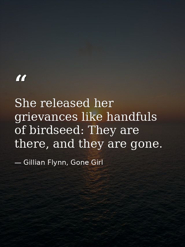 She released her grievances like handfuls of birdseed: They are there, and they are gone. — Gillian Flynn, Gone Girl