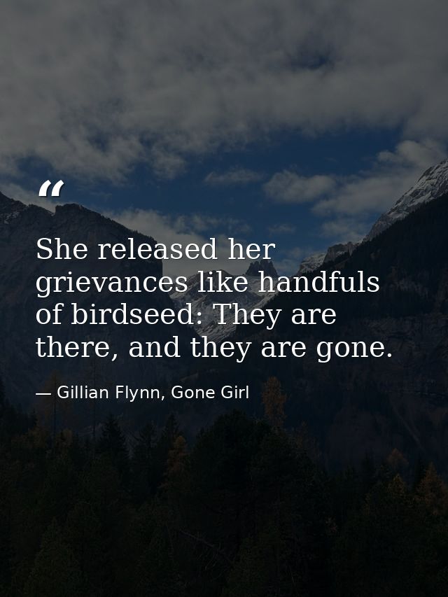 She released her grievances like handfuls of birdseed: They are there, and they are gone. — Gillian Flynn, Gone Girl