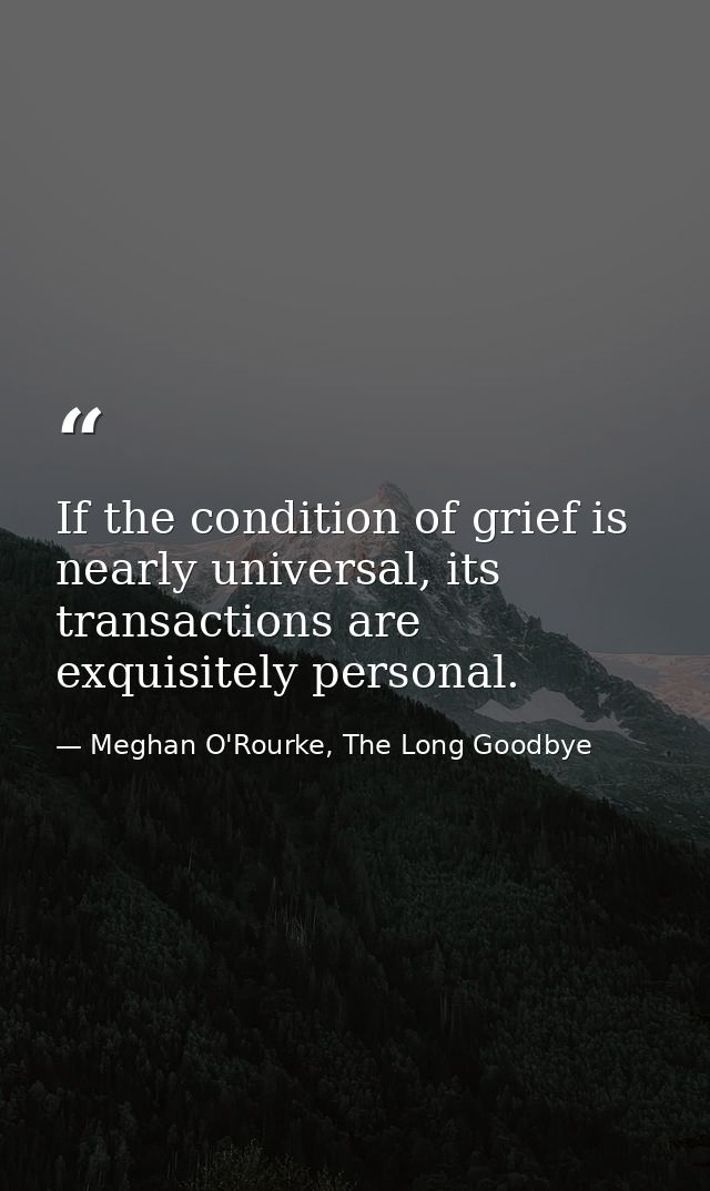 If the condition of grief is nearly universal, its transactions are exquisitely personal. — Meghan O'Rourke, The Long Goodbye