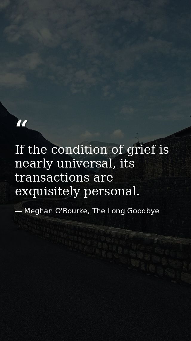 If the condition of grief is nearly universal, its transactions are exquisitely personal. — Meghan O'Rourke, The Long Goodbye