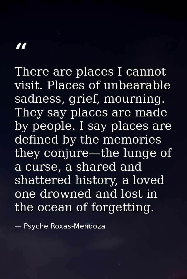 There are places I cannot visit. Places of unbearable sadness, grief, mourning. They say places are made by people. I sa — Psyche Roxas-Mendoza