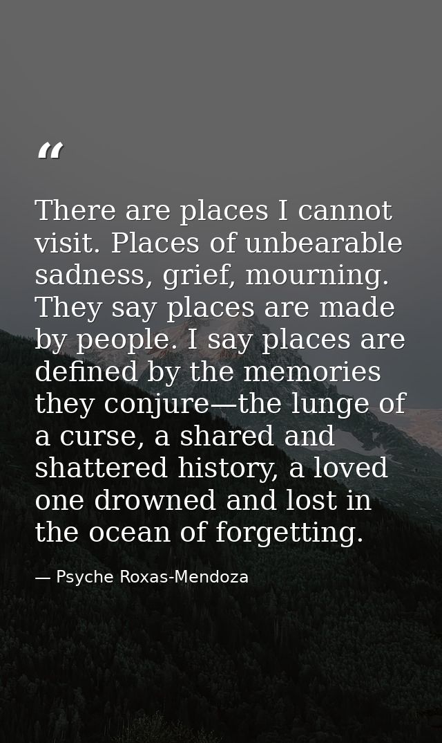 There are places I cannot visit. Places of unbearable sadness, grief, mourning. They say places are made by people. I sa — Psyche Roxas-Mendoza