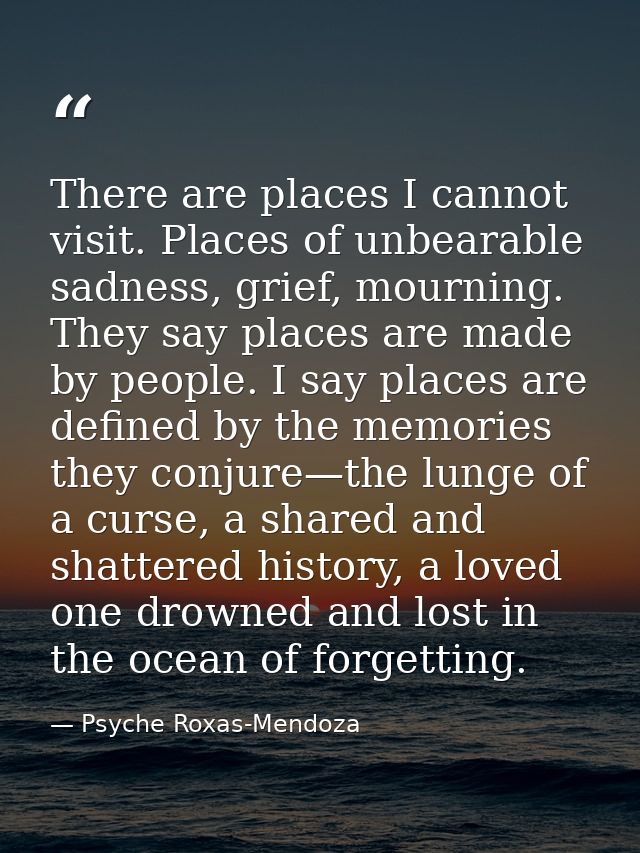 There are places I cannot visit. Places of unbearable sadness, grief, mourning. They say places are made by people. I sa — Psyche Roxas-Mendoza