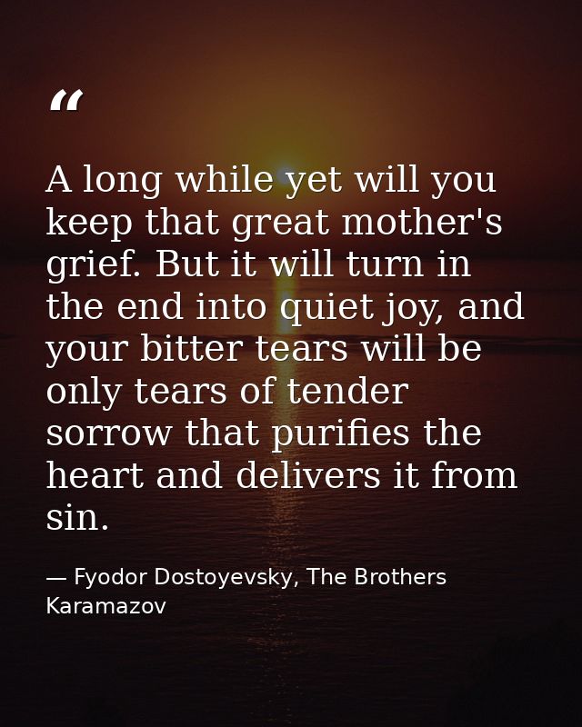 A long while yet will you keep that great mother's grief. But it will turn in the end into quiet joy, and your bitter te — Fyodor Dostoyevsky, The Brothers Karamazov