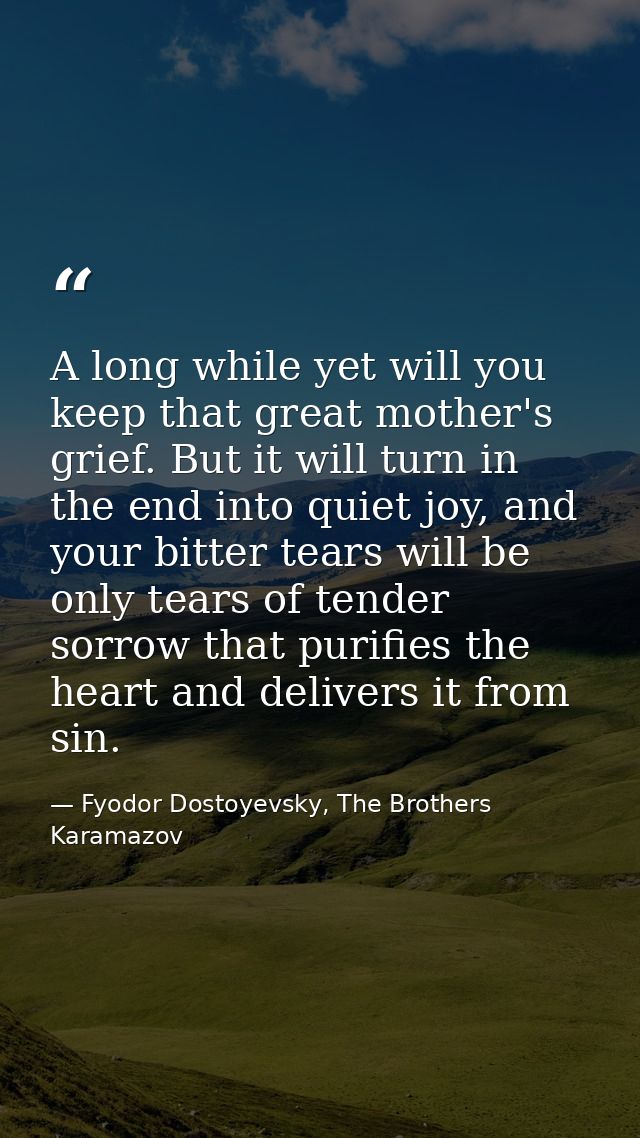 A long while yet will you keep that great mother's grief. But it will turn in the end into quiet joy, and your bitter te — Fyodor Dostoyevsky, The Brothers Karamazov