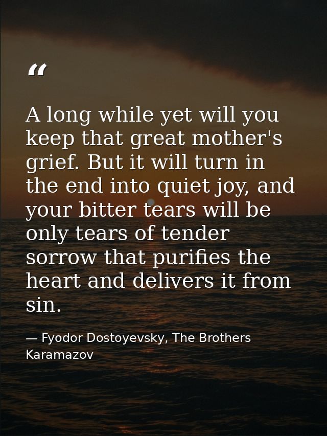 A long while yet will you keep that great mother's grief. But it will turn in the end into quiet joy, and your bitter te — Fyodor Dostoyevsky, The Brothers Karamazov