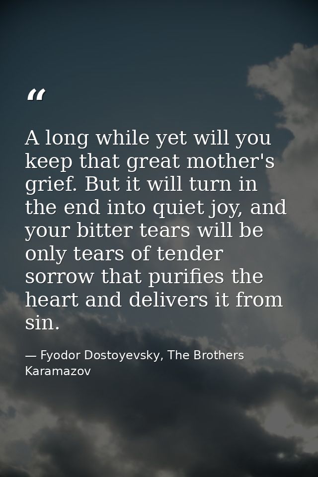 A long while yet will you keep that great mother's grief. But it will turn in the end into quiet joy, and your bitter te — Fyodor Dostoyevsky, The Brothers Karamazov
