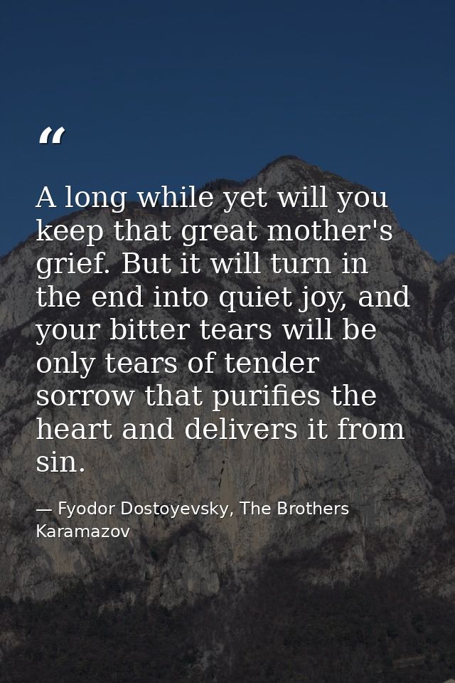 A long while yet will you keep that great mother's grief. But it will turn in the end into quiet joy, and your bitter te — Fyodor Dostoyevsky, The Brothers Karamazov