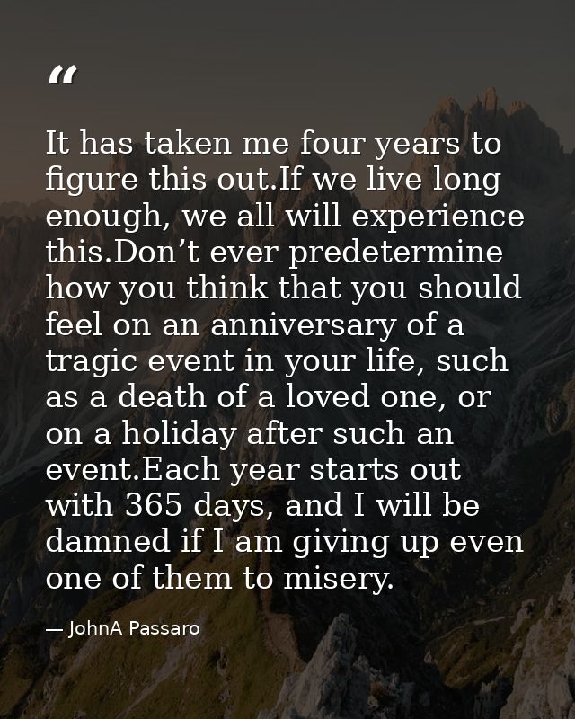 It has taken me four years to figure this out.If we live long enough, we all will experience this.Don’t ever predetermin — JohnA Passaro