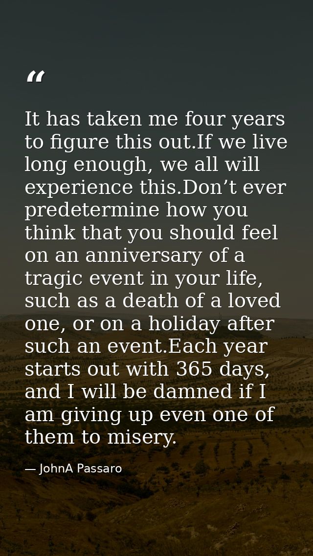 It has taken me four years to figure this out.If we live long enough, we all will experience this.Don’t ever predetermin — JohnA Passaro