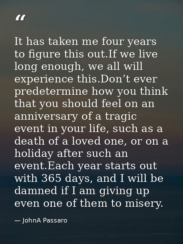 It has taken me four years to figure this out.If we live long enough, we all will experience this.Don’t ever predetermin — JohnA Passaro