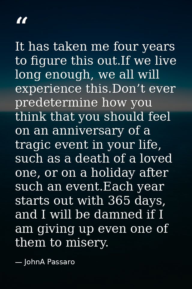 It has taken me four years to figure this out.If we live long enough, we all will experience this.Don’t ever predetermin — JohnA Passaro