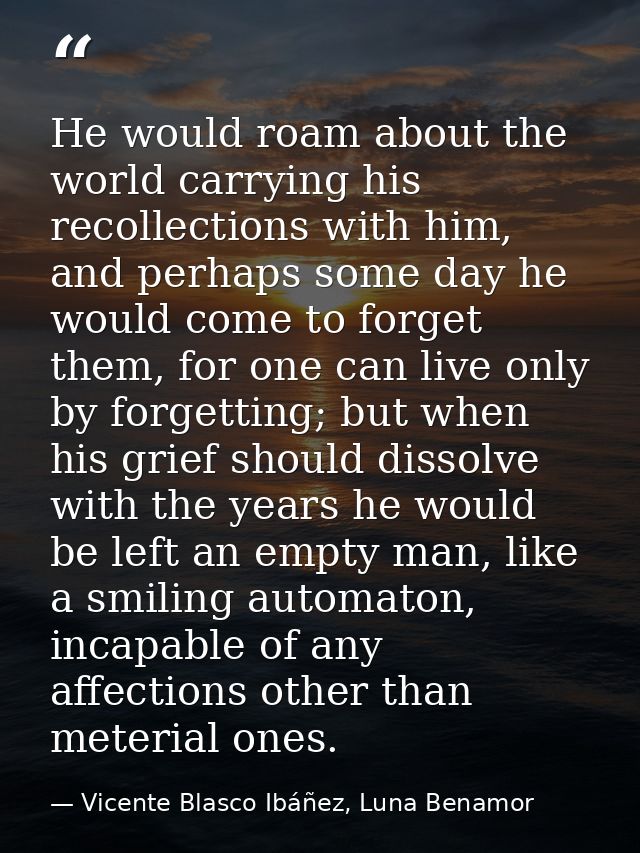 He would roam about the world carrying his recollections with him, and perhaps some day he would come to forget them, fo — Vicente Blasco Ibáñez, Luna Benamor