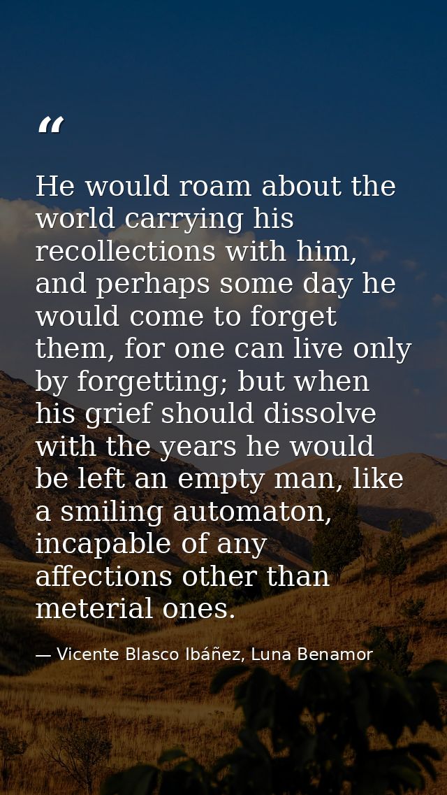 He would roam about the world carrying his recollections with him, and perhaps some day he would come to forget them, fo — Vicente Blasco Ibáñez, Luna Benamor