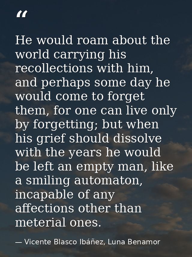 He would roam about the world carrying his recollections with him, and perhaps some day he would come to forget them, fo — Vicente Blasco Ibáñez, Luna Benamor