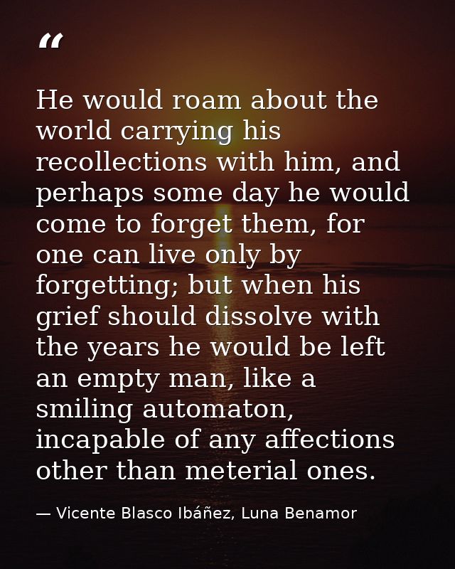 He would roam about the world carrying his recollections with him, and perhaps some day he would come to forget them, fo — Vicente Blasco Ibáñez, Luna Benamor