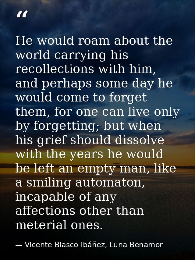 He would roam about the world carrying his recollections with him, and perhaps some day he would come to forget them, fo — Vicente Blasco Ibáñez, Luna Benamor