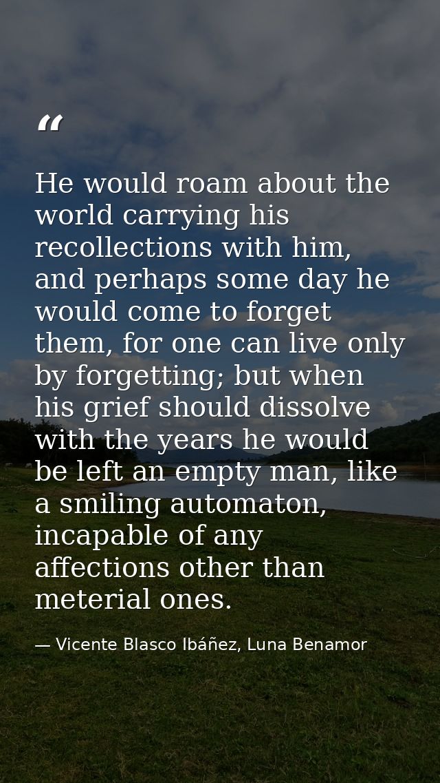 He would roam about the world carrying his recollections with him, and perhaps some day he would come to forget them, fo — Vicente Blasco Ibáñez, Luna Benamor