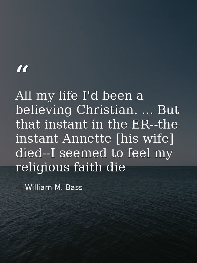 All my life I'd been a believing Christian. ... But that instant in the ER--the instant Annette [his wife] died--I seeme — William M. Bass