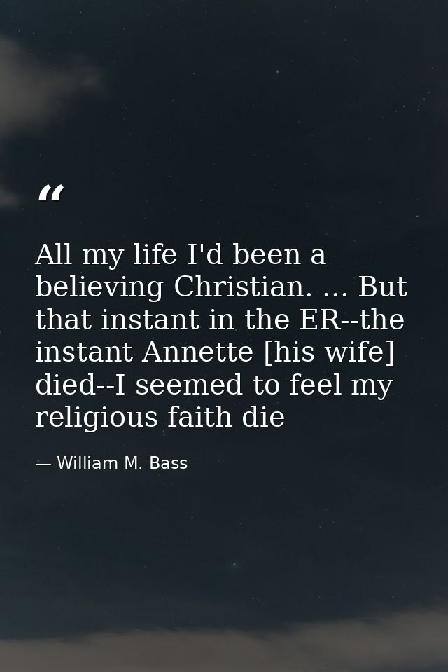 All my life I'd been a believing Christian. ... But that instant in the ER--the instant Annette [his wife] died--I seeme — William M. Bass