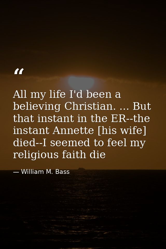 All my life I'd been a believing Christian. ... But that instant in the ER--the instant Annette [his wife] died--I seeme — William M. Bass