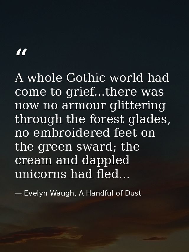 A whole Gothic world had come to grief...there was now no armour glittering through the forest glades, no embroidered fe — Evelyn Waugh, A Handful of Dust