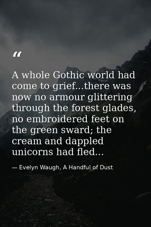 A whole Gothic world had come to grief...there was now no armour glittering through the forest glades, no embroidered fe — Evelyn Waugh, A Handful of Dust
