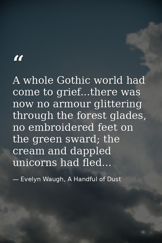 A whole Gothic world had come to grief...there was now no armour glittering through the forest glades, no embroidered fe — Evelyn Waugh, A Handful of Dust