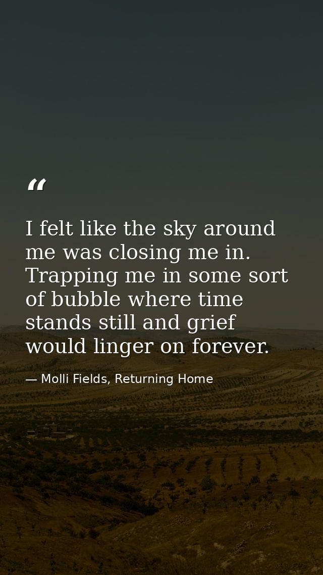 I felt like the sky around me was closing me in. Trapping me in some sort of bubble where time stands still and grief wo — Molli Fields, Returning Home