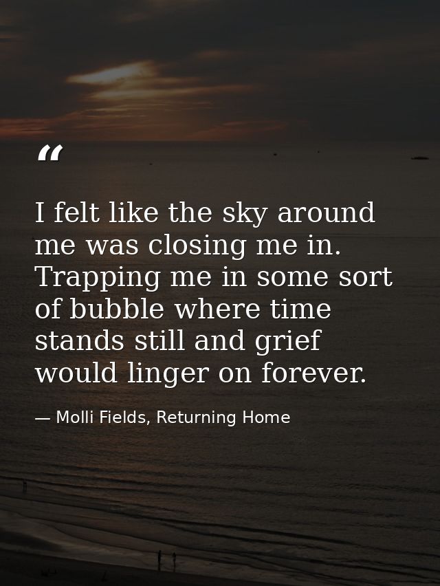 I felt like the sky around me was closing me in. Trapping me in some sort of bubble where time stands still and grief wo — Molli Fields, Returning Home
