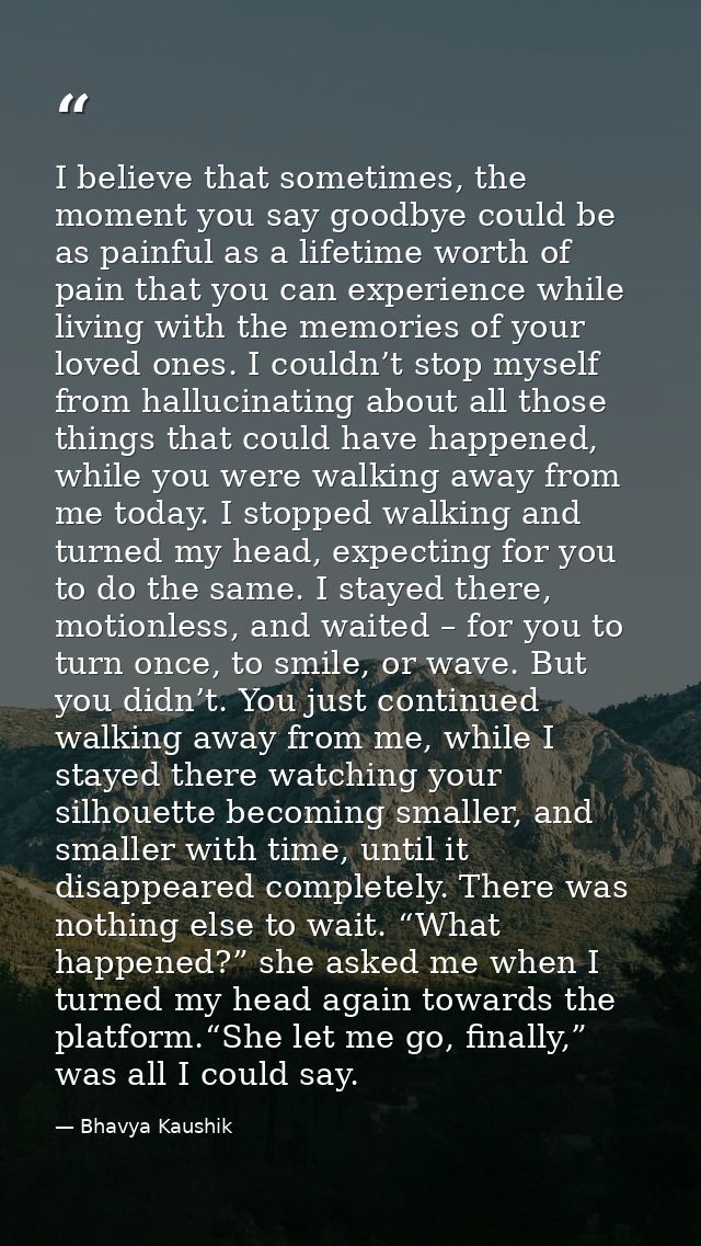 I believe that sometimes, the moment you say goodbye could be as painful as a lifetime worth of pain that you can experi — Bhavya Kaushik