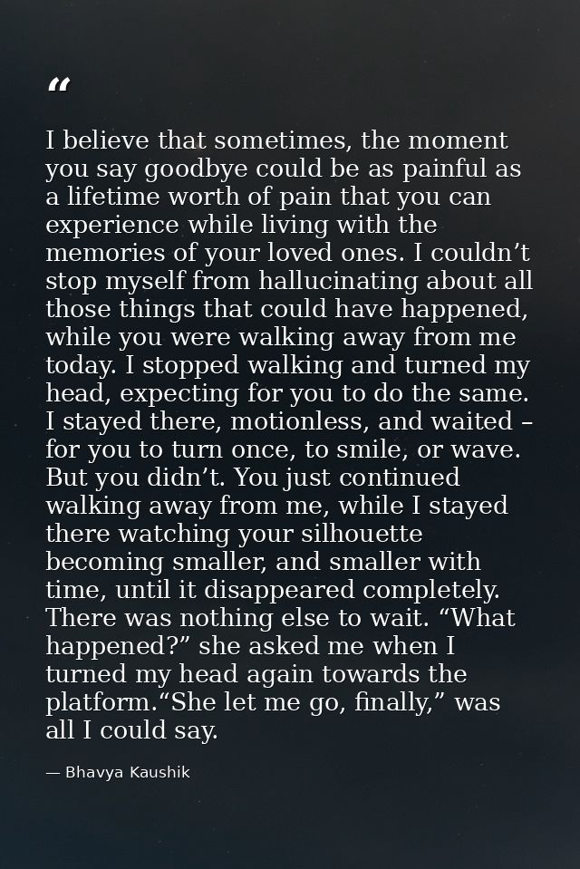 I believe that sometimes, the moment you say goodbye could be as painful as a lifetime worth of pain that you can experi — Bhavya Kaushik