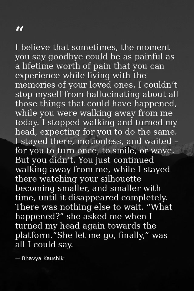 I believe that sometimes, the moment you say goodbye could be as painful as a lifetime worth of pain that you can experi — Bhavya Kaushik