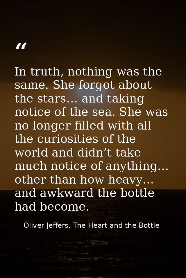 In truth, nothing was the same. She forgot about the stars… and taking notice of the sea. She was no longer filled with  — Oliver Jeffers, The Heart and the Bottle